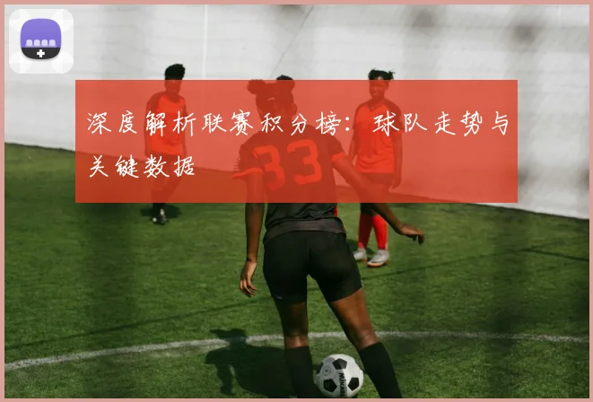 深度解析联赛积分榜：球队走势与关键数据