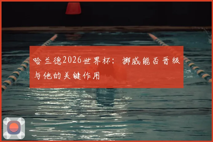 哈兰德2026世界杯：挪威能否晋级与他的关键作用