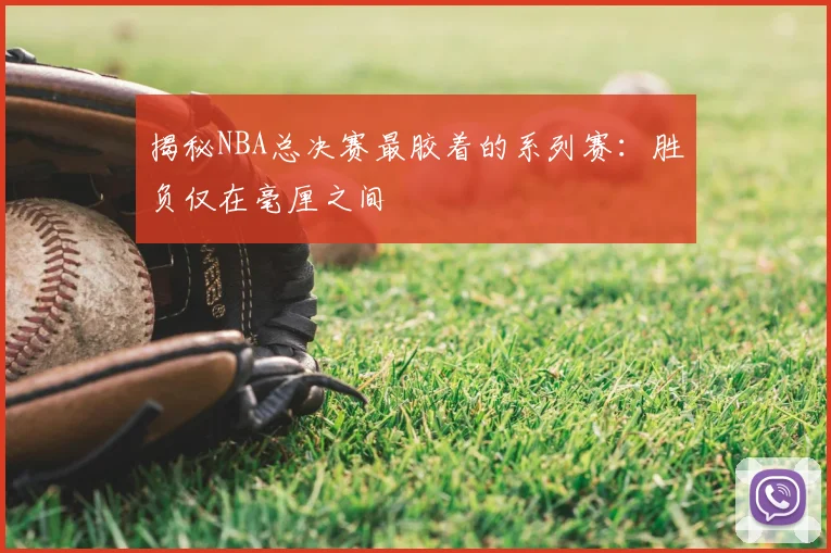 揭秘NBA总决赛最胶着的系列赛：胜负仅在毫厘之间