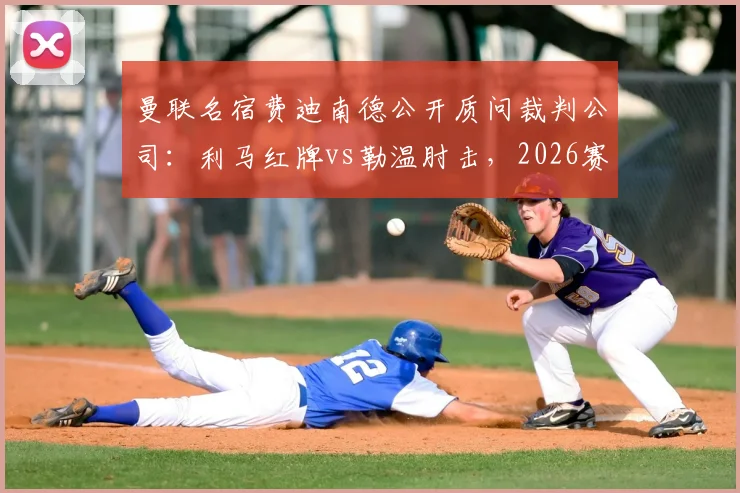 曼联名宿费迪南德公开质问裁判公司：利马红牌vs勒温肘击，2026赛季判罚尺度为何双标？