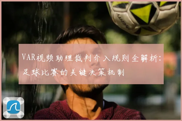 VAR视频助理裁判介入规则全解析：足球比赛的关键决策机制