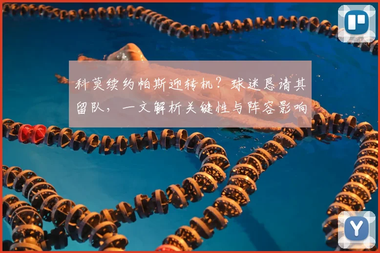 科莫续约帕斯迎转机？球迷恳请其留队，一文解析关键性与阵容影响