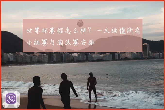 世界杯赛程怎么样？一文读懂所有小组赛与淘汰赛安排