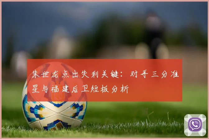 朱世龙点出失利关键：对手三分准星与福建后卫短板分析