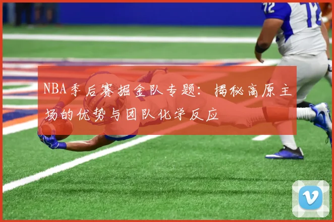 NBA季后赛掘金队专题：揭秘高原主场的优势与团队化学反应