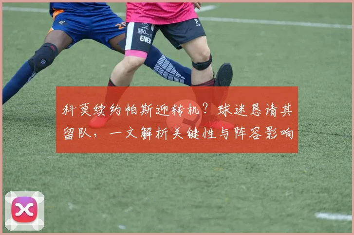 科莫续约帕斯迎转机？球迷恳请其留队，一文解析关键性与阵容影响