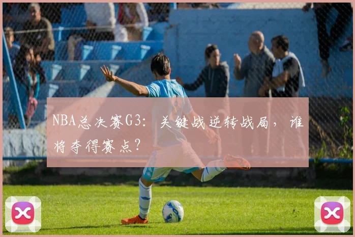 NBA总决赛G3：关键战逆转战局，谁将夺得赛点？