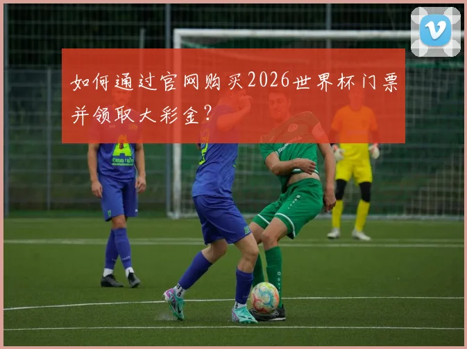 如何通过官网购买2026世界杯门票并领取大彩金？