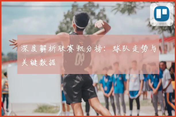 深度解析联赛积分榜：球队走势与关键数据
