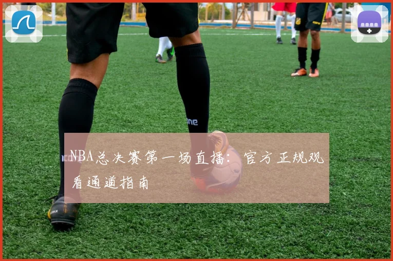 NBA总决赛第一场直播：官方正规观看通道指南