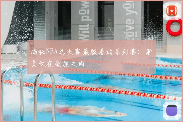 揭秘NBA总决赛最胶着的系列赛：胜负仅在毫厘之间