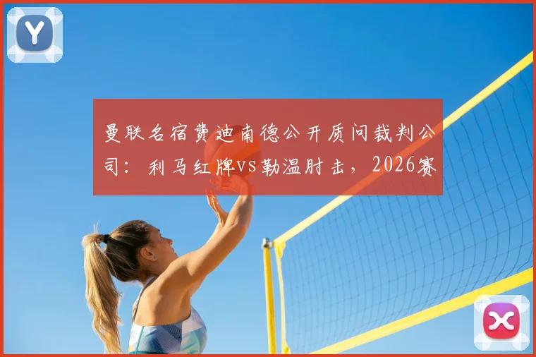 曼联名宿费迪南德公开质问裁判公司：利马红牌vs勒温肘击，2026赛季判罚尺度为何双标？