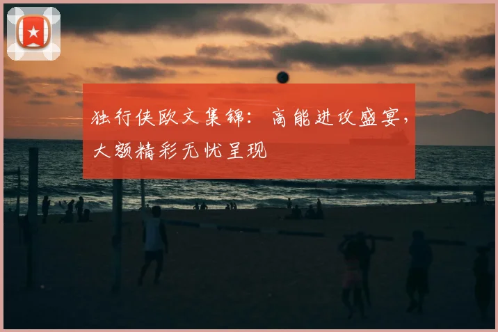 独行侠欧文集锦：高能进攻盛宴，大额精彩无忧呈现