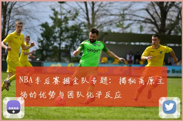 NBA季后赛掘金队专题：揭秘高原主场的优势与团队化学反应