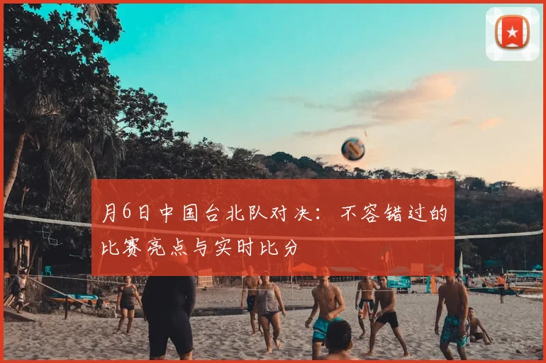月6日中国台北队对决：不容错过的比赛亮点与实时比分