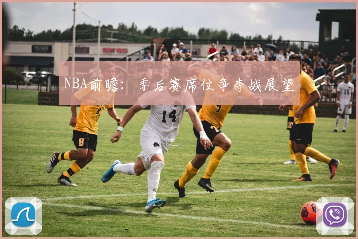 NBA前瞻：季后赛席位争夺战展望