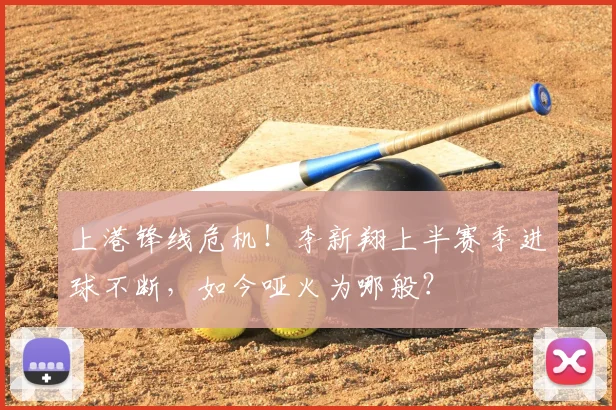 上港锋线危机！李新翔上半赛季进球不断，如今哑火为哪般？