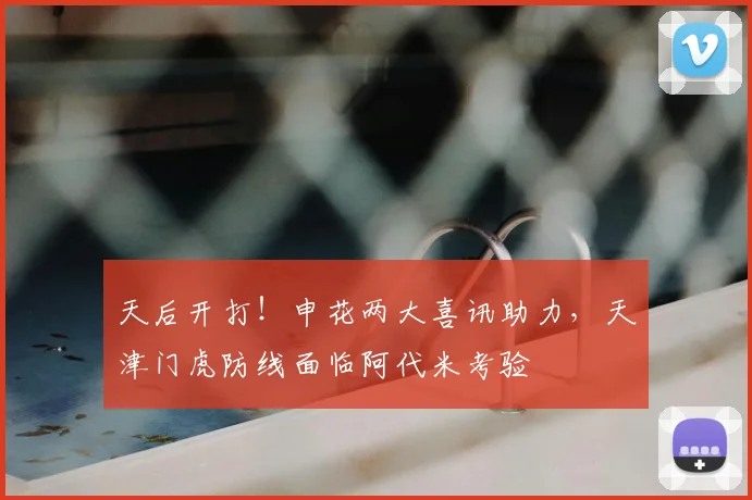 天后开打！申花两大喜讯助力，天津门虎防线面临阿代米考验