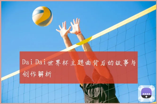 Dai Dai世界杯主题曲背后的故事与创作解析