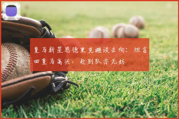 皇马新星恩德里克避谈去向：坦言回皇马高兴，赴别队亦无妨