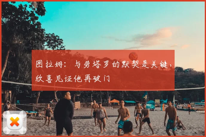 图拉姆：与劳塔罗的默契是关键，欣喜见证他再破门