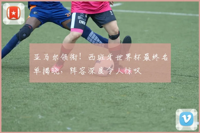 亚马尔领衔！西班牙世界杯最终名单揭晓，阵容深度令人惊叹