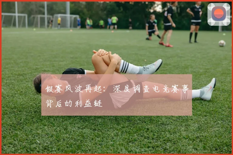 假赛风波再起：深度调查电竞赛事背后的利益链