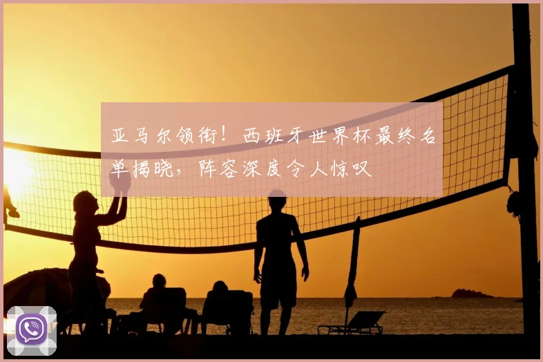 亚马尔领衔！西班牙世界杯最终名单揭晓，阵容深度令人惊叹